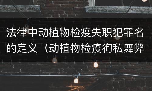 法律中动植物检疫失职犯罪名的定义（动植物检疫徇私舞弊罪与动植物检疫失职罪的区别在于）