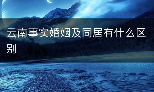 云南事实婚姻及同居有什么区别