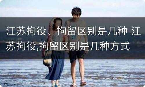 江苏拘役、拘留区别是几种 江苏拘役,拘留区别是几种方式