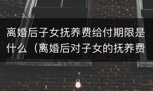 离婚后子女抚养费给付期限是什么（离婚后对子女的抚养费的给付期限为）
