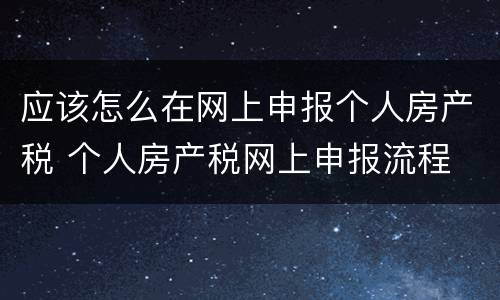 应该怎么在网上申报个人房产税 个人房产税网上申报流程