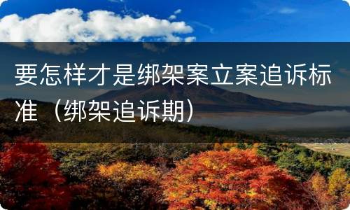 要怎样才是绑架案立案追诉标准（绑架追诉期）