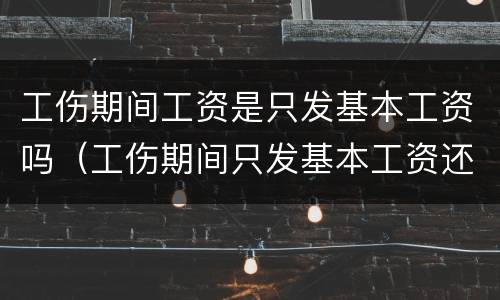 工伤期间工资是只发基本工资吗（工伤期间只发基本工资还是实际工资）