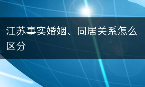 江苏事实婚姻、同居关系怎么区分