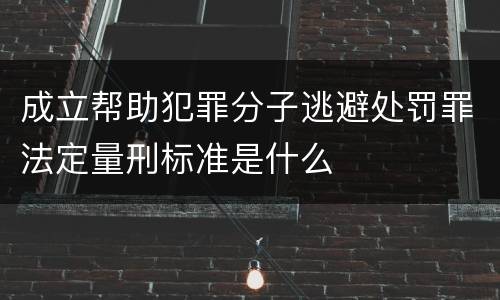 成立帮助犯罪分子逃避处罚罪法定量刑标准是什么