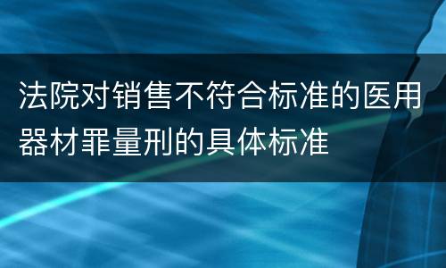 法院对销售不符合标准的医用器材罪量刑的具体标准