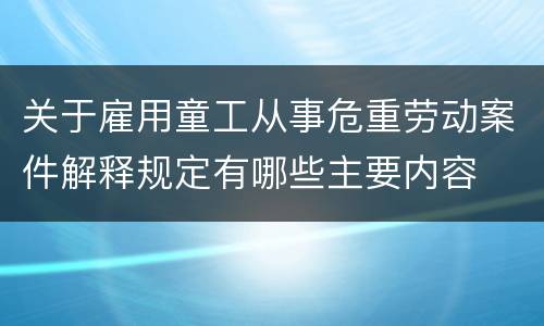 关于雇用童工从事危重劳动案件解释规定有哪些主要内容