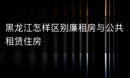 黑龙江怎样区别廉租房与公共租赁住房