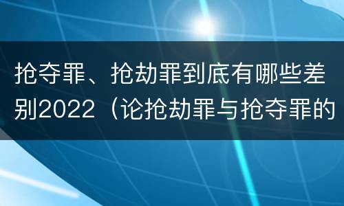 抢夺罪、抢劫罪到底有哪些差别2022（论抢劫罪与抢夺罪的界限）