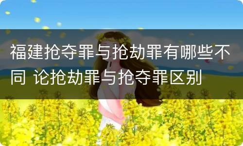 福建抢夺罪与抢劫罪有哪些不同 论抢劫罪与抢夺罪区别