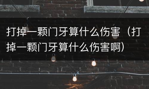 打掉一颗门牙算什么伤害（打掉一颗门牙算什么伤害啊）