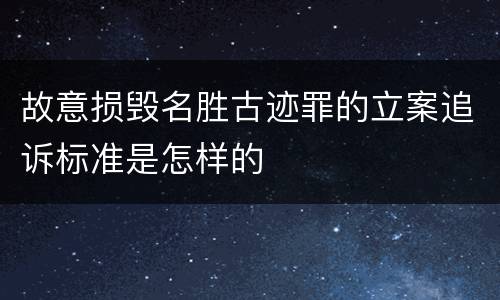 故意损毁名胜古迹罪的立案追诉标准是怎样的