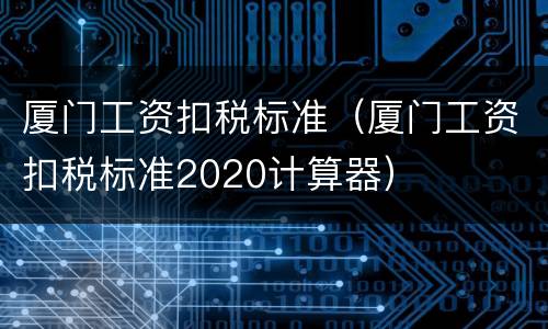 厦门工资扣税标准（厦门工资扣税标准2020计算器）