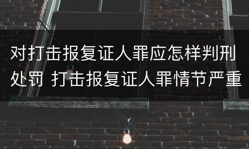 对打击报复证人罪应怎样判刑处罚 打击报复证人罪情节严重