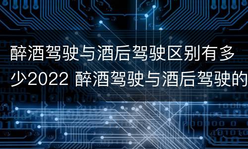 醉酒驾驶与酒后驾驶区别有多少2022 醉酒驾驶与酒后驾驶的区别