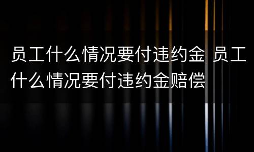 员工什么情况要付违约金 员工什么情况要付违约金赔偿