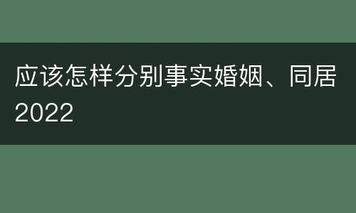 应该怎样分别事实婚姻、同居2022