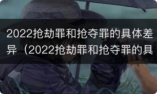 2022抢劫罪和抢夺罪的具体差异（2022抢劫罪和抢夺罪的具体差异在于）