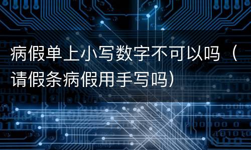 病假单上小写数字不可以吗（请假条病假用手写吗）