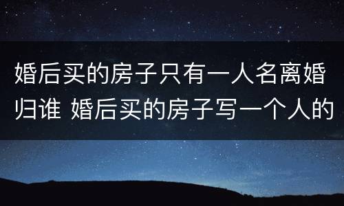 婚后买的房子只有一人名离婚归谁 婚后买的房子写一个人的名字,离婚后归谁