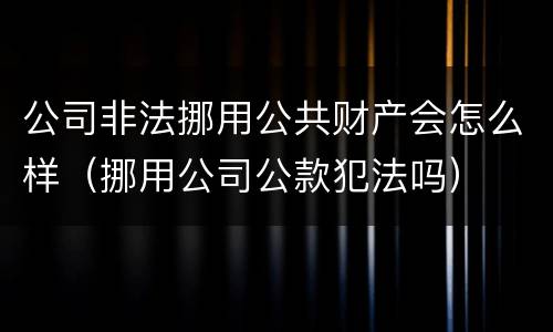 公司非法挪用公共财产会怎么样（挪用公司公款犯法吗）