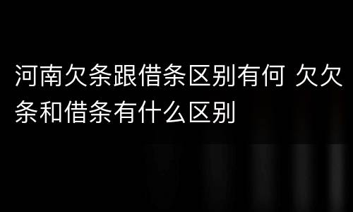 河南欠条跟借条区别有何 欠欠条和借条有什么区别