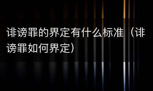 诽谤罪的界定有什么标准（诽谤罪如何界定）
