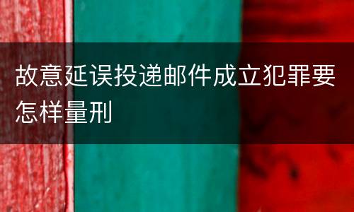 故意延误投递邮件成立犯罪要怎样量刑