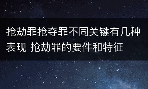抢劫罪抢夺罪不同关键有几种表现 抢劫罪的要件和特征