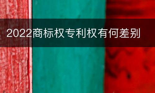 2022商标权专利权有何差别
