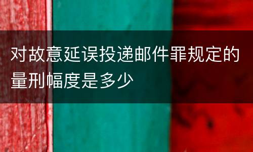对故意延误投递邮件罪规定的量刑幅度是多少