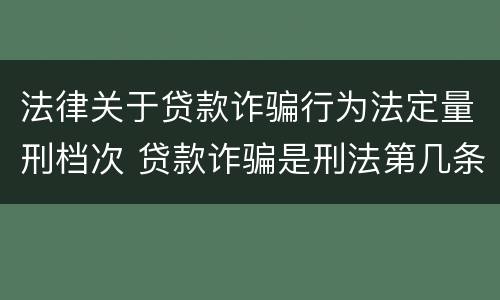 法律关于贷款诈骗行为法定量刑档次 贷款诈骗是刑法第几条