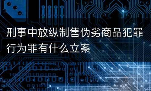 刑事中放纵制售伪劣商品犯罪行为罪有什么立案