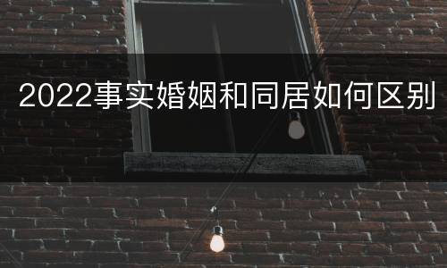 2022事实婚姻和同居如何区别