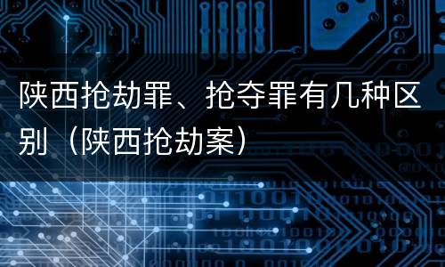 陕西抢劫罪、抢夺罪有几种区别（陕西抢劫案）