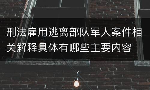 刑法雇用逃离部队军人案件相关解释具体有哪些主要内容