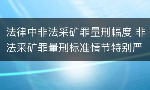 法律中非法采矿罪量刑幅度 非法采矿罪量刑标准情节特别严重