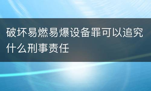 破坏易燃易爆设备罪可以追究什么刑事责任