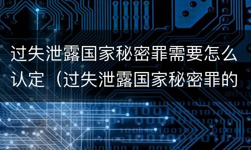 过失泄露国家秘密罪需要怎么认定（过失泄露国家秘密罪的标准有哪些）
