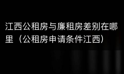 江西公租房与廉租房差别在哪里（公租房申请条件江西）