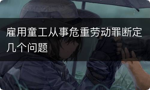 雇用童工从事危重劳动罪断定几个问题