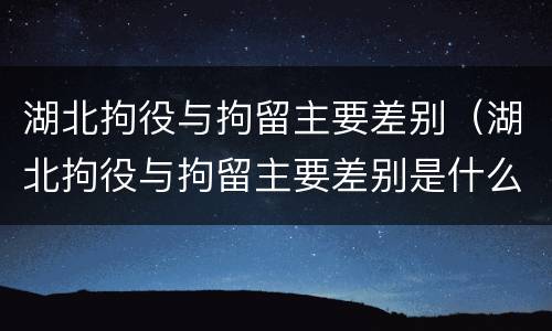 湖北拘役与拘留主要差别（湖北拘役与拘留主要差别是什么）