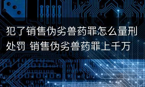 犯了销售伪劣兽药罪怎么量刑处罚 销售伪劣兽药罪上千万