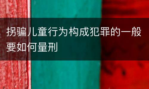 拐骗儿童行为构成犯罪的一般要如何量刑