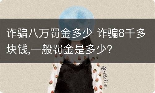 诈骗八万罚金多少 诈骗8千多块钱,一般罚金是多少?
