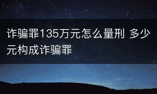 诈骗罪135万元怎么量刑 多少元构成诈骗罪