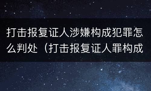 打击报复证人涉嫌构成犯罪怎么判处（打击报复证人罪构成要件）