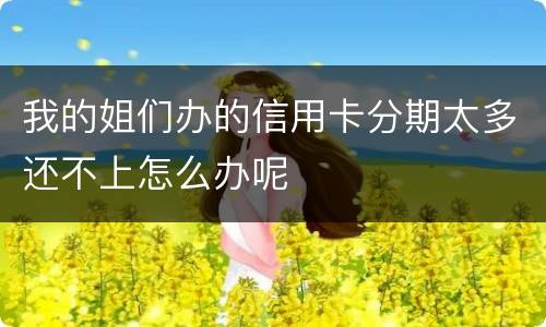 我的姐们办的信用卡分期太多还不上怎么办呢