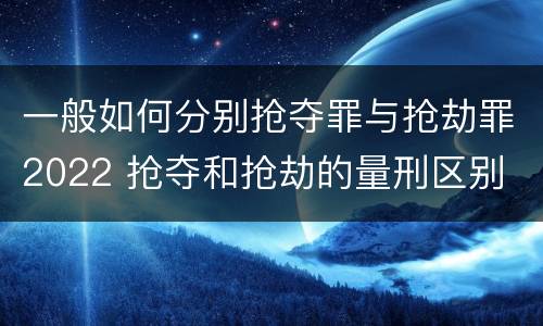 一般如何分别抢夺罪与抢劫罪2022 抢夺和抢劫的量刑区别