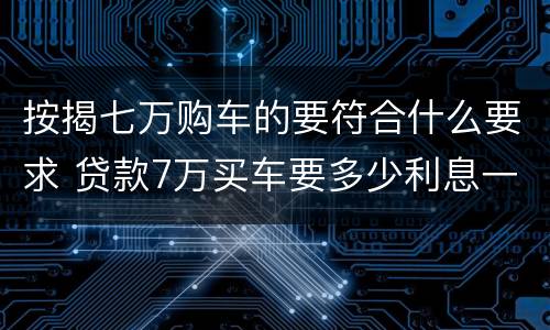 按揭七万购车的要符合什么要求 贷款7万买车要多少利息一年